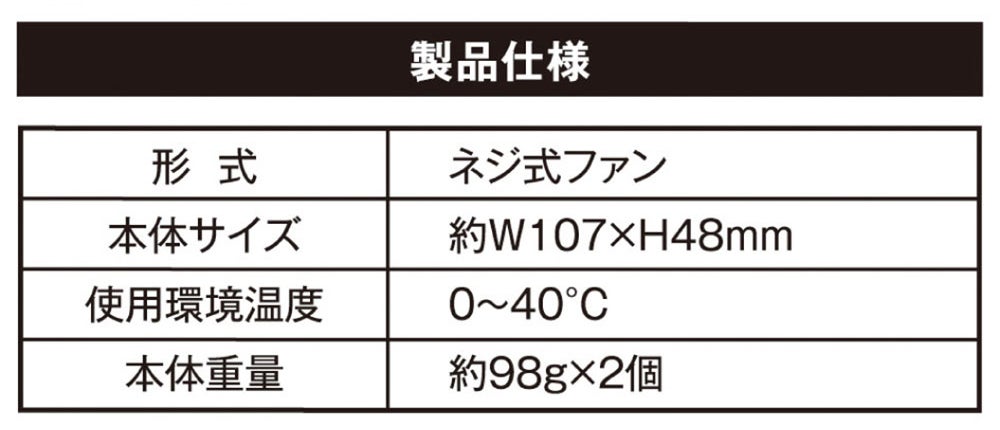 製品仕様<br>形式：ネジ式ファン／本体サイズ：約W107×H48mm／使用環境温度：0～40℃／本体重量：約98g×2個