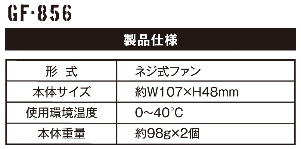 GF-856 製品仕様<br>形式：ネジ式ファン／本体サイズ：約W107×H48mm／使用環境温度：0～40℃／本体重量：約98g×2個