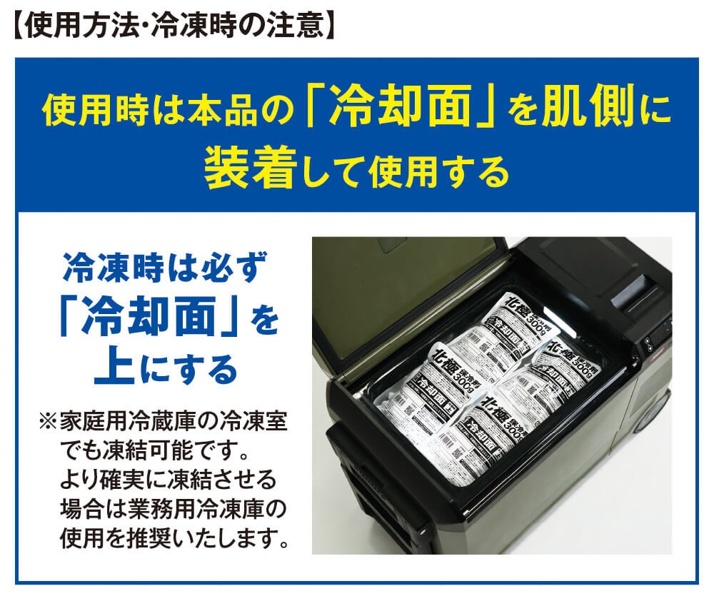 使用方法・冷凍時の注意<br>使用時は本品の「冷却面」を肌側に装着して使用する。冷凍時は必ず「冷却面」を上にする（家庭用冷蔵庫の冷凍室でも凍結可能。より確実に凍結させる場合は業務用冷凍庫の使用を推奨）