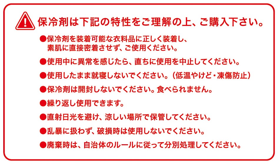 保冷剤の注意事項<br>素肌に直接密着させず装着し、就寝時は使用しない（低温やけど・凍傷防止）。開封不可・繰り返し使用可。
