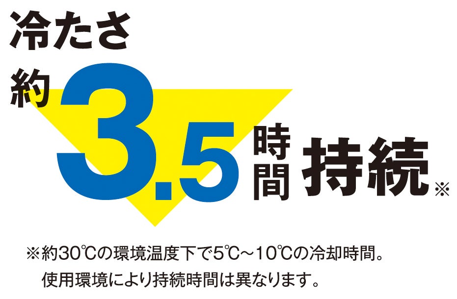 冷たさ約3.5時間持続<br>※約30℃の環境温度下で5℃10℃の冷却時間。使用環境により持続時間は異なります。