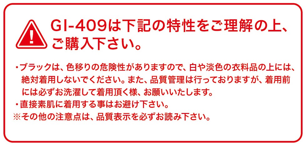 GI-409の注意事項<br>ブラックは色移りの危険があるため白や淡色の衣料品と併用不可。着用前は洗濯し、素肌への直接着用は避ける。