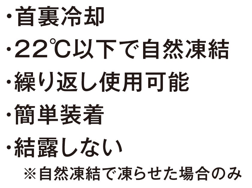 首裏冷却<br>22℃以下で自然凍結<br>繰り返し使用可能<br>簡単装着<br>結露しない（自然凍結で凍らせた場合のみ）